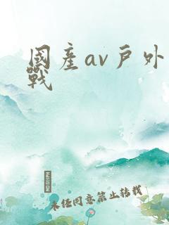 国产av户外野战 国产av户外野战