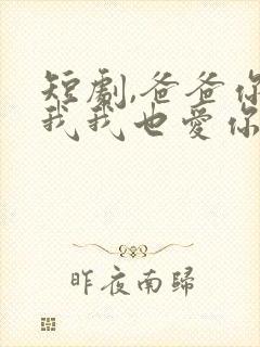短剧,爸爸你凶我我也爱你