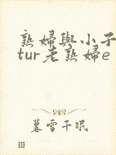 熟妇与小子matur老熟妇e