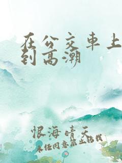 在公交车上被插到高潮