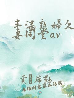 丰满熟妇久久人妻同堂av