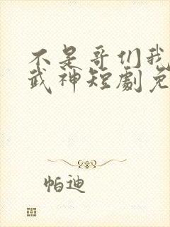 不是哥们我真是武神短剧免费观看