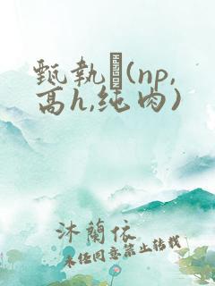 甄执�(np,高h,纯肉)