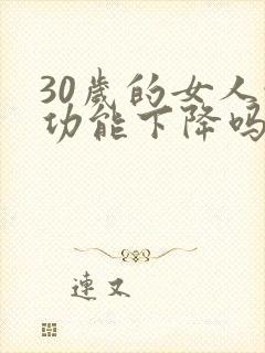 30岁的女人性功能下降吗是怎么回事