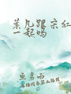 叶凡跟宋红颜在一起吗
