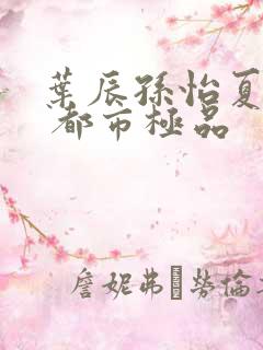 叶辰孙怡夏若雪 都市极品