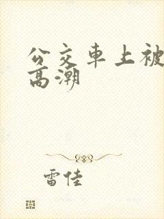 公交车上被弄的高潮