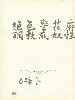 绝色警花麻麻被调教成奴性的最新章