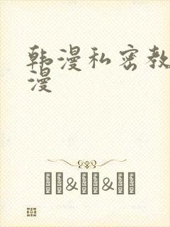 韩漫私密教学韩漫