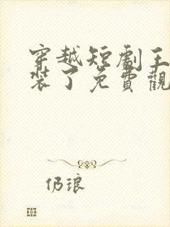 穿越短剧王妃别装了免费观看