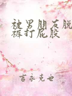 被男朋友脱了内裤打屁股