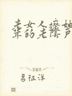 老女人擦她毛茸茸的老阴户视频