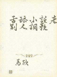 舌舔小说老公让别人调教