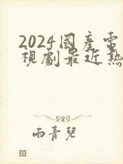 2024国产电视剧最近热播排行榜