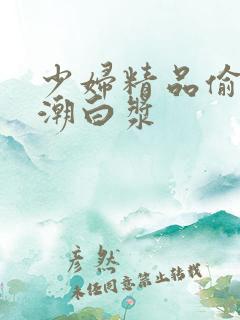 少妇精品偷拍高潮白浆