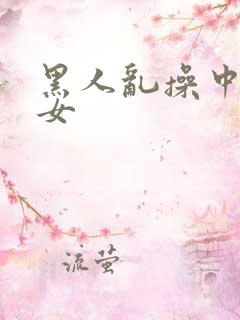 黑人乱操中国妇女