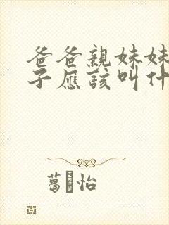爸爸亲妹妹的儿子应该叫什么