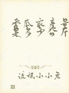 香瓜亩产量一般是多少公斤