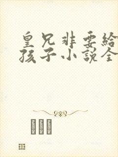 皇兄非要给我生孩子小说全文阅读