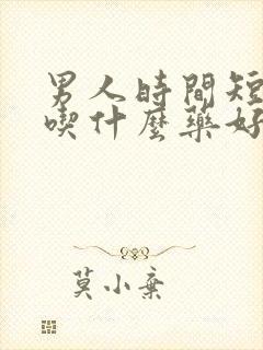 男人时间短早射吃什么药好