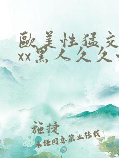 欧美性猛交xxxx黑人久久性