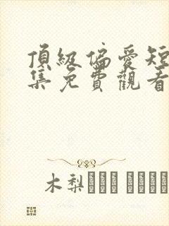 顶级偏爱短剧全集免费观看