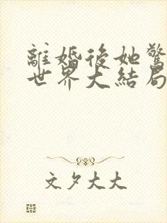离婚后她惊艳了世界大结局免费阅读
