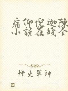 痛仰倪迦陈劲生小说在线全集