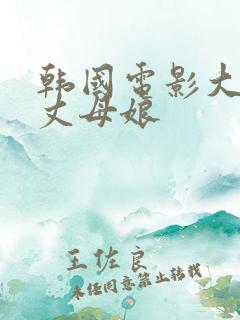 韩国电影大尺度丈母娘