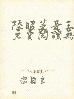 陆昭菱晋王全文免费阅读无弹窗