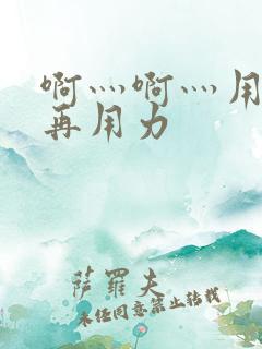 啊灬啊灬用力…再用力