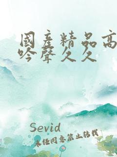 国产精品高潮呻吟声久久