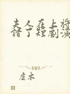 夫人在上将军知错了短剧演员表