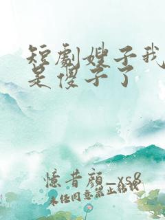 短剧嫂子我真不是傻子了