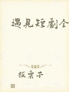 遇见短剧全集