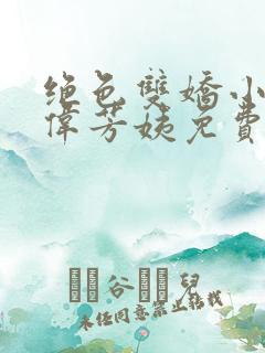 绝色双娇小说阿伟芳姨免费阅读