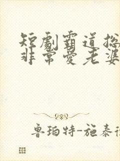 短剧霸道总裁 非常爱老婆