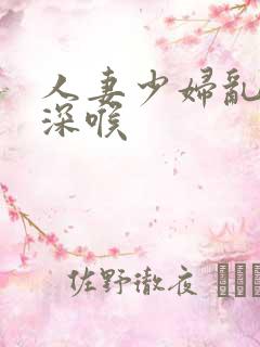人妻少妇乱子伦深喉