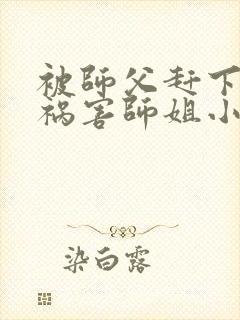 被师父赶下山去祸害师姐小说