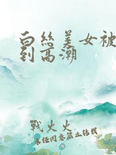 白丝美女被啪啪到高潮