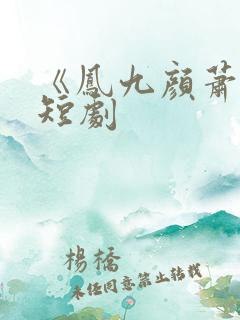 《凤九颜萧煜》短剧