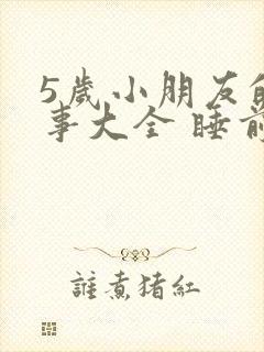 5岁小朋友的故事大全 睡前故事视频