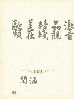 欧美精品激情视频在线观看 欧美精品激情视频在线观看