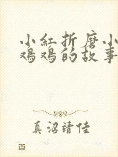 小红折磨小明小鸡鸡的故事