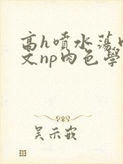 高h喷水荡肉爽文np肉色学