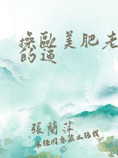 操欧美肥老太太的逼