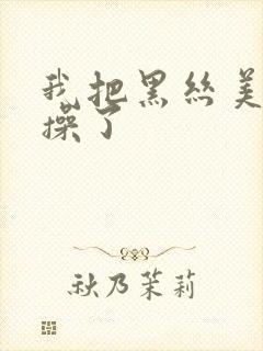 我把黑丝美女给操了