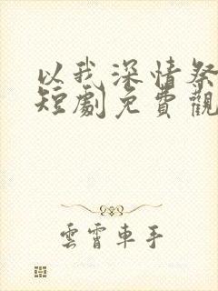 以我深情祭余生短剧免费观看