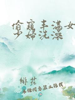 偷窥丰满女邻居少妇洗澡