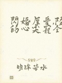 闪婚厚爱,陆少的心尖宠全文免费阅读